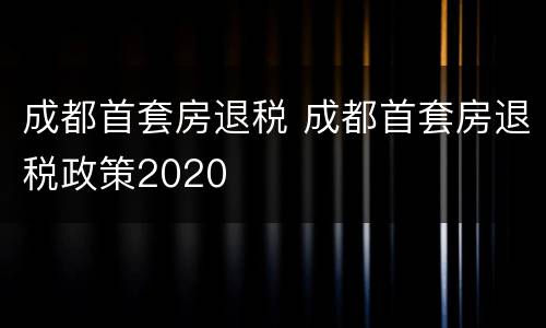 成都首套房退税 成都首套房退税政策2020