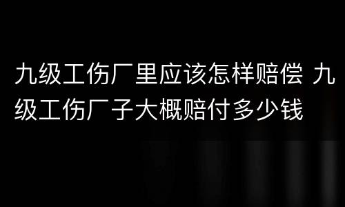 九级工伤厂里应该怎样赔偿 九级工伤厂子大概赔付多少钱
