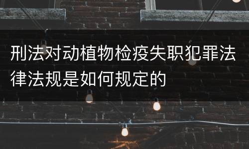 刑法对动植物检疫失职犯罪法律法规是如何规定的