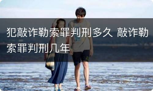犯敲诈勒索罪判刑多久 敲诈勒索罪判刑几年