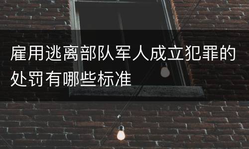 雇用逃离部队军人成立犯罪的处罚有哪些标准