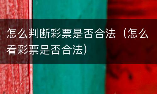 怎么判断彩票是否合法（怎么看彩票是否合法）