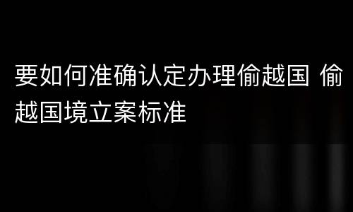 要如何准确认定办理偷越国 偷越国境立案标准