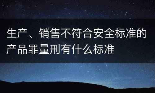生产、销售不符合安全标准的产品罪量刑有什么标准