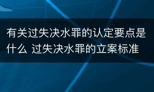 有关过失决水罪的认定要点是什么 过失决水罪的立案标准