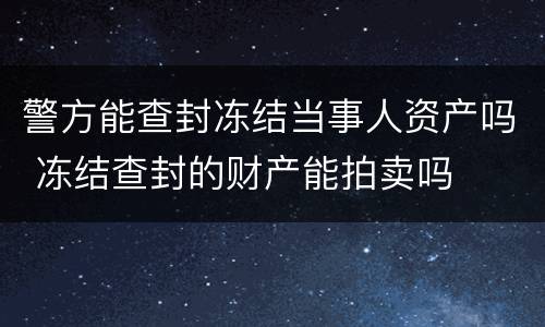 警方能查封冻结当事人资产吗 冻结查封的财产能拍卖吗