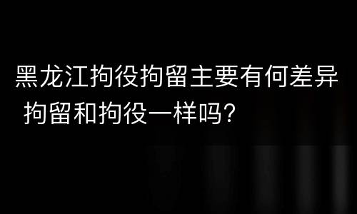 黑龙江拘役拘留主要有何差异 拘留和拘役一样吗?