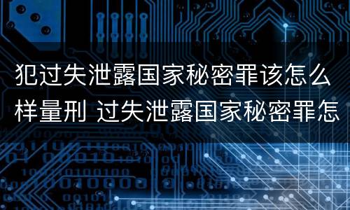 犯过失泄露国家秘密罪该怎么样量刑 过失泄露国家秘密罪怎么判