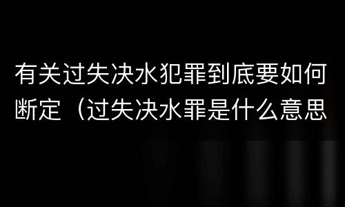 有关过失决水犯罪到底要如何断定（过失决水罪是什么意思）