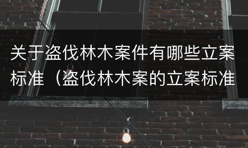 关于盗伐林木案件有哪些立案标准（盗伐林木案的立案标准及定罪与量刑）