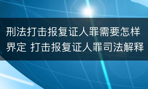 刑法打击报复证人罪需要怎样界定 打击报复证人罪司法解释