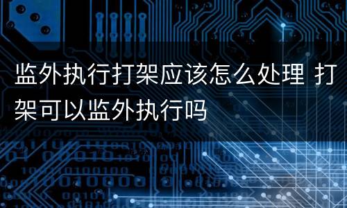 监外执行打架应该怎么处理 打架可以监外执行吗