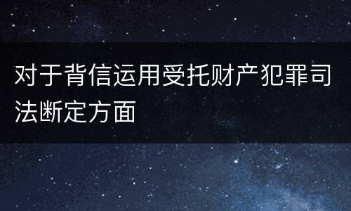 对于背信运用受托财产犯罪司法断定方面