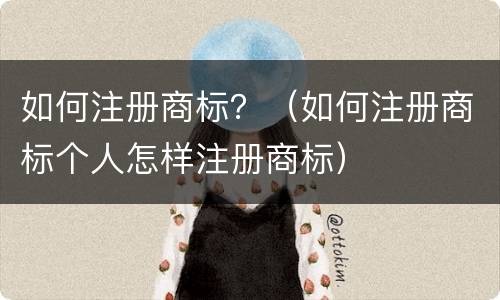 如何注册商标？（如何注册商标个人怎样注册商标）