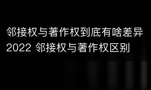 邻接权与著作权到底有啥差异2022 邻接权与著作权区别