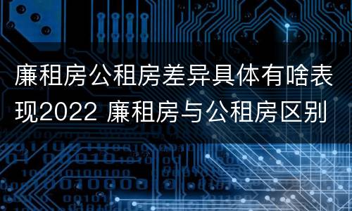 廉租房公租房差异具体有啥表现2022 廉租房与公租房区别