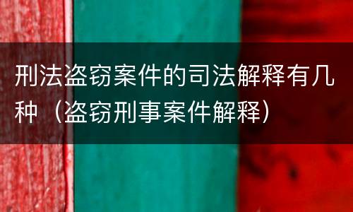 刑法盗窃案件的司法解释有几种（盗窃刑事案件解释）