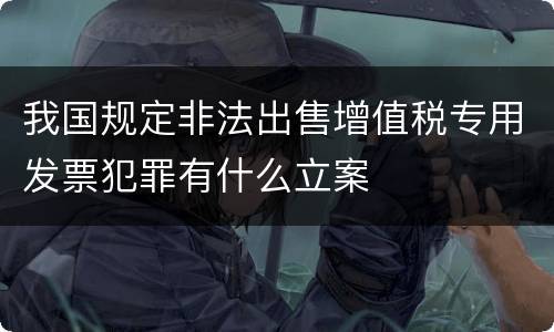 我国规定非法出售增值税专用发票犯罪有什么立案