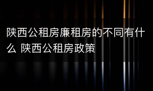 陕西公租房廉租房的不同有什么 陕西公租房政策