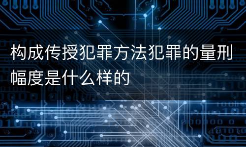 构成传授犯罪方法犯罪的量刑幅度是什么样的