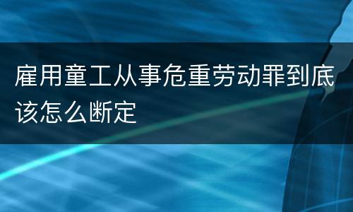 雇用童工从事危重劳动罪到底该怎么断定