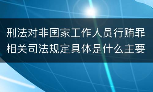 刑法对非国家工作人员行贿罪相关司法规定具体是什么主要内容