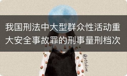 我国刑法中大型群众性活动重大安全事故罪的刑事量刑档次是多少