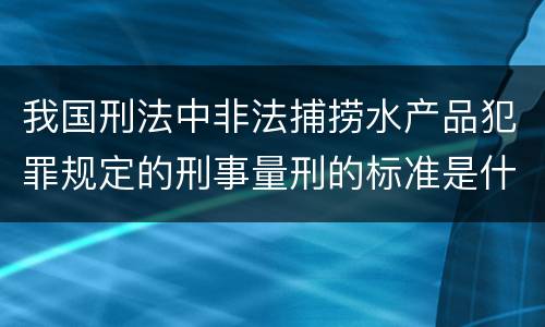 我国刑法中非法捕捞水产品犯罪规定的刑事量刑的标准是什么