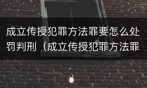 成立传授犯罪方法罪要怎么处罚判刑（成立传授犯罪方法罪要怎么处罚判刑的）