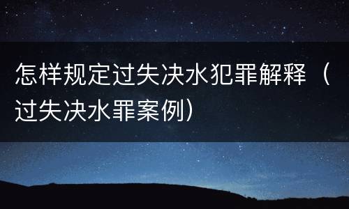 怎样规定过失决水犯罪解释（过失决水罪案例）