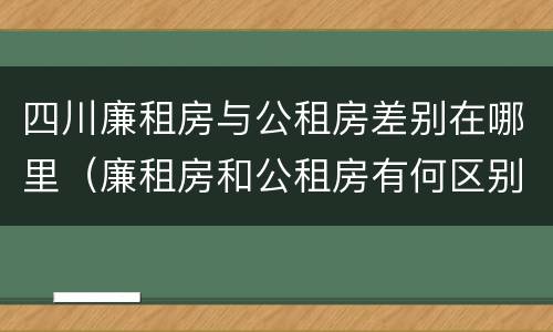 四川廉租房与公租房差别在哪里（廉租房和公租房有何区别）