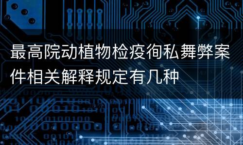 最高院动植物检疫徇私舞弊案件相关解释规定有几种
