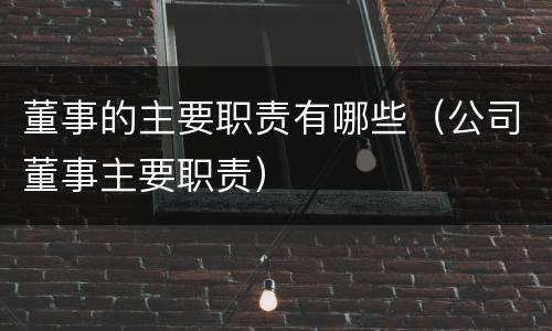 董事的主要职责有哪些（公司董事主要职责）