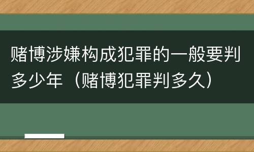 赌博涉嫌构成犯罪的一般要判多少年（赌博犯罪判多久）