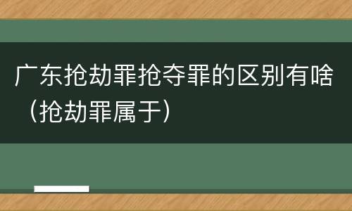 广东抢劫罪抢夺罪的区别有啥（抢劫罪属于）