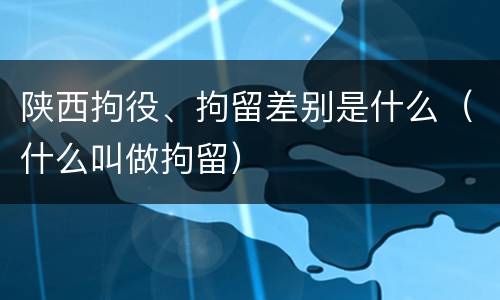 陕西拘役、拘留差别是什么（什么叫做拘留）