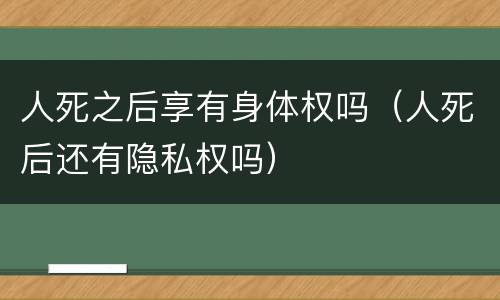人死之后享有身体权吗（人死后还有隐私权吗）