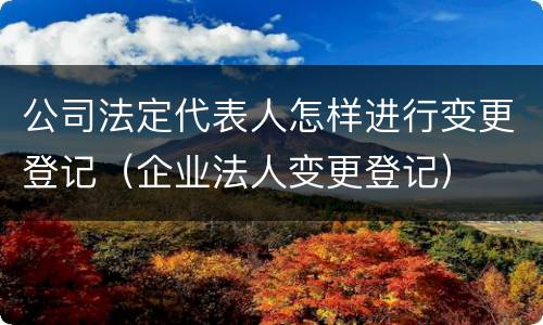 公司法定代表人怎样进行变更登记（企业法人变更登记）