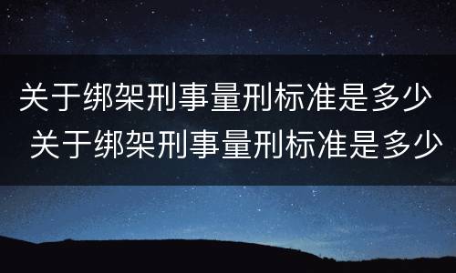 关于绑架刑事量刑标准是多少 关于绑架刑事量刑标准是多少年