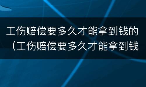 工伤赔偿要多久才能拿到钱的（工伤赔偿要多久才能拿到钱的呢）