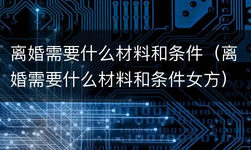 离婚需要什么材料和条件（离婚需要什么材料和条件女方）