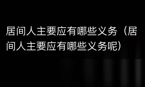 居间人主要应有哪些义务（居间人主要应有哪些义务呢）