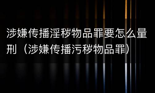 涉嫌传播淫秽物品罪要怎么量刑（涉嫌传播污秽物品罪）