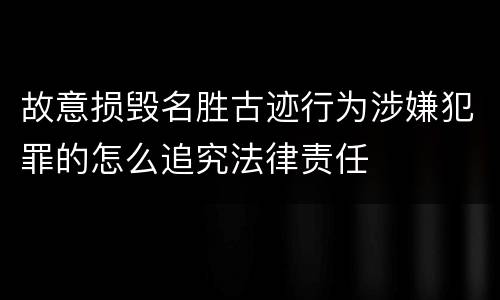 故意损毁名胜古迹行为涉嫌犯罪的怎么追究法律责任
