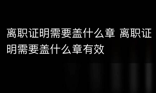 离职证明需要盖什么章 离职证明需要盖什么章有效