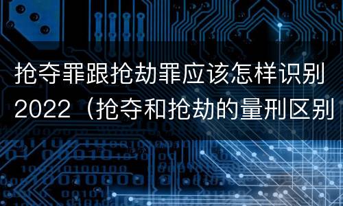 抢夺罪跟抢劫罪应该怎样识别2022（抢夺和抢劫的量刑区别）