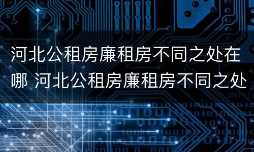 河北公租房廉租房不同之处在哪 河北公租房廉租房不同之处在哪儿