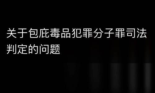 关于包庇毒品犯罪分子罪司法判定的问题