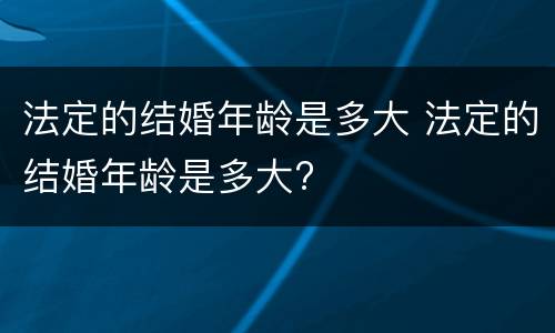 法定的结婚年龄是多大 法定的结婚年龄是多大?