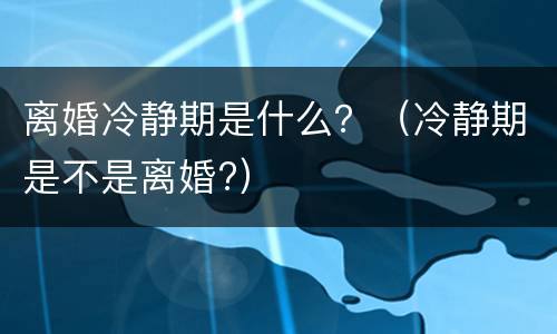 离婚冷静期是什么？（冷静期是不是离婚?）